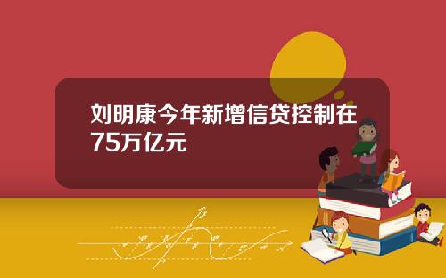 刘明康今年新增信贷控制在75万亿元