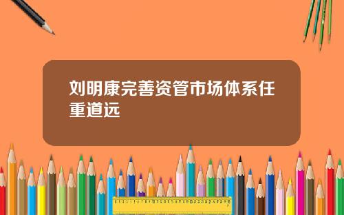 刘明康完善资管市场体系任重道远