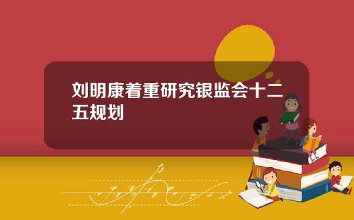 刘明康着重研究银监会十二五规划
