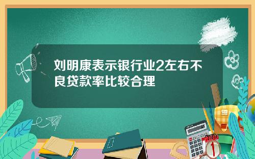刘明康表示银行业2左右不良贷款率比较合理