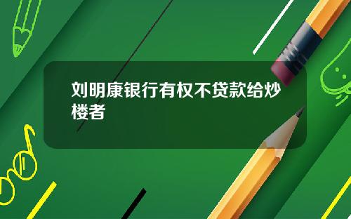 刘明康银行有权不贷款给炒楼者