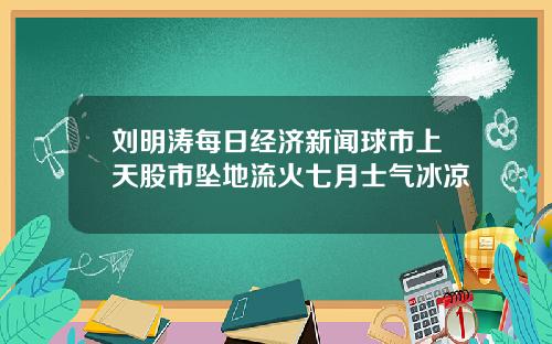 刘明涛每日经济新闻球市上天股市坠地流火七月士气冰凉