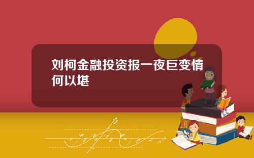 刘柯金融投资报一夜巨变情何以堪