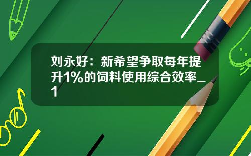 刘永好:新希望争取每年提升1%的饲料使用综合效率_1