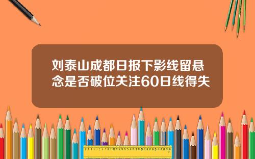 刘泰山成都日报下影线留悬念是否破位关注60日线得失
