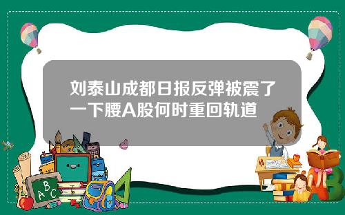 刘泰山成都日报反弹被震了一下腰A股何时重回轨道