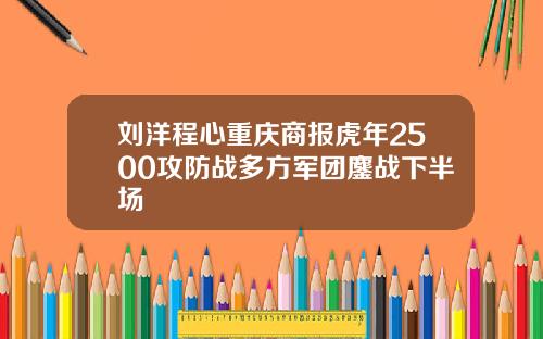 刘洋程心重庆商报虎年2500攻防战多方军团鏖战下半场