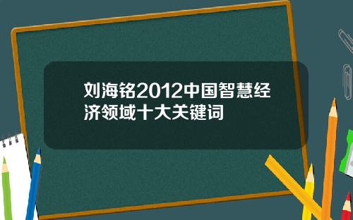 刘海铭2012中国智慧经济领域十大关键词
