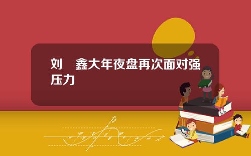 刘炟鑫大年夜盘再次面对强压力