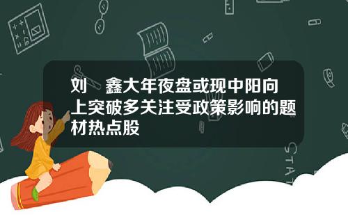 刘炟鑫大年夜盘或现中阳向上突破多关注受政策影响的题材热点股