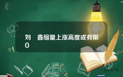 刘炟鑫缩量上涨高度或有限0
