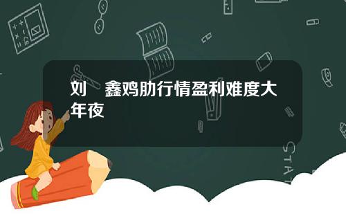 刘炟鑫鸡肋行情盈利难度大年夜