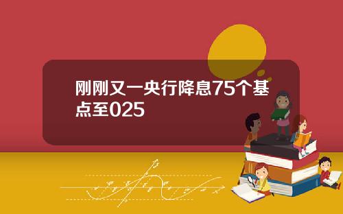 刚刚又一央行降息75个基点至025