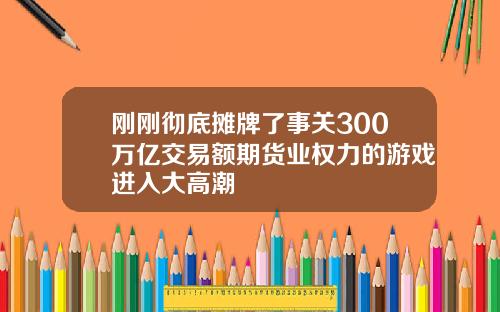 刚刚彻底摊牌了事关300万亿交易额期货业权力的游戏进入大高潮