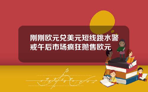 刚刚欧元兑美元短线跳水警戒午后市场疯狂抛售欧元