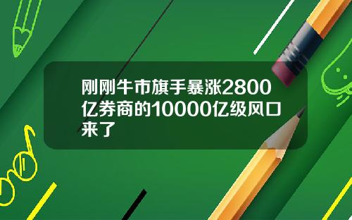 刚刚牛市旗手暴涨2800亿券商的10000亿级风口来了