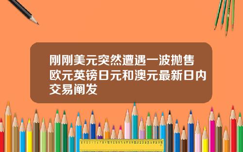 刚刚美元突然遭遇一波抛售欧元英镑日元和澳元最新日内交易阐发
