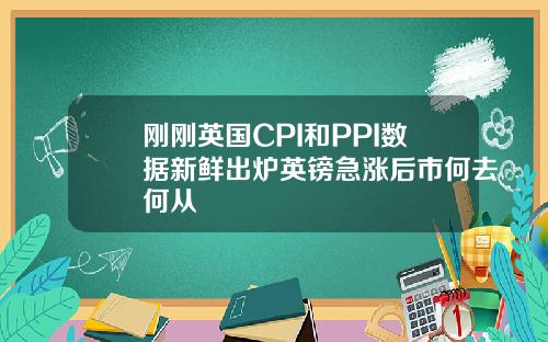 刚刚英国CPI和PPI数据新鲜出炉英镑急涨后市何去何从