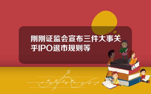 刚刚证监会宣布三件大事关乎IPO退市规则等