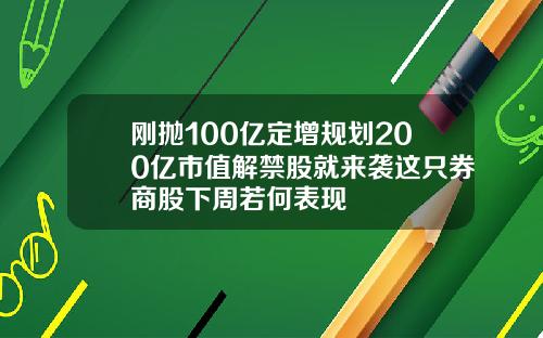 刚抛100亿定增规划200亿市值解禁股就来袭这只券商股下周若何表现