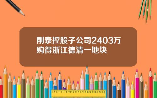 刚泰控股子公司2403万购得浙江德清一地块