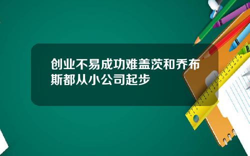 创业不易成功难盖茨和乔布斯都从小公司起步