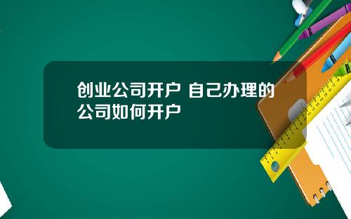 创业公司开户 自己办理的公司如何开户