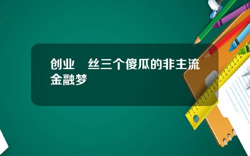 创业屌丝三个傻瓜的非主流金融梦