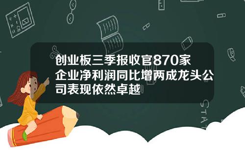 创业板三季报收官870家企业净利润同比增两成龙头公司表现依然卓越