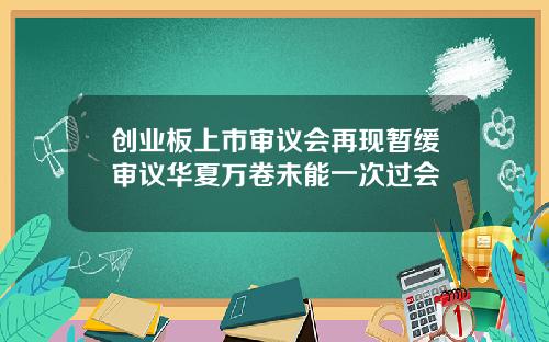 创业板上市审议会再现暂缓审议华夏万卷未能一次过会