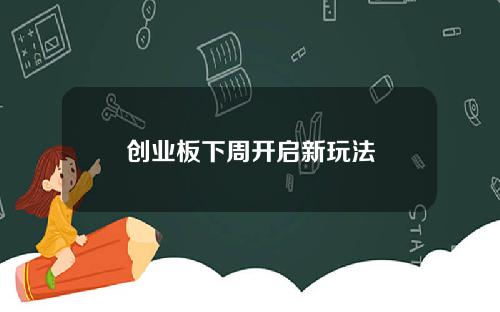 创业板下周开启新玩法