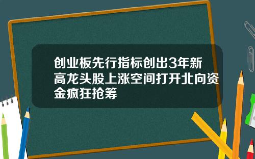创业板先行指标创出3年新高龙头股上涨空间打开北向资金疯狂抢筹