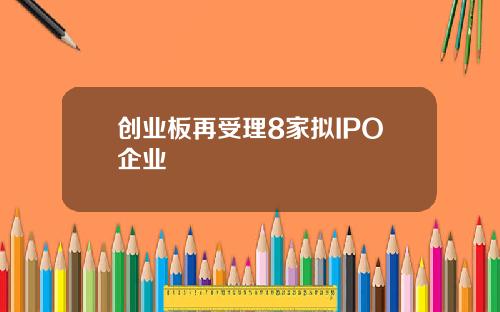 创业板再受理8家拟IPO企业