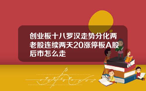 创业板十八罗汉走势分化两老股连续两天20涨停板A股后市怎么走