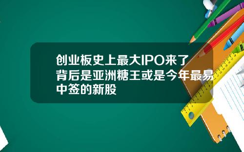 创业板史上最大IPO来了背后是亚洲糖王或是今年最易中签的新股