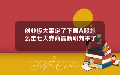 创业板大事定了下周A股怎么走七大券商最新研判来了