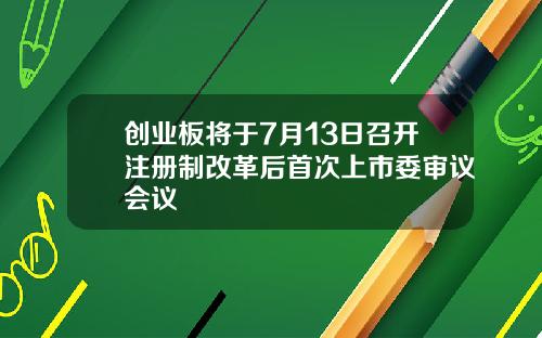 创业板将于7月13日召开注册制改革后首次上市委审议会议