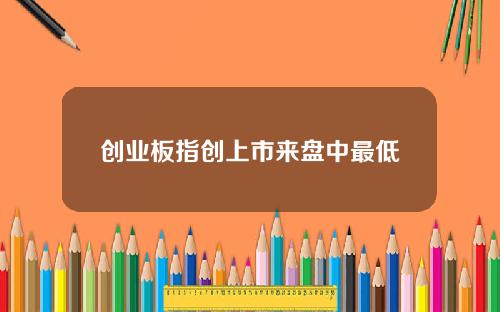 创业板指创上市来盘中最低