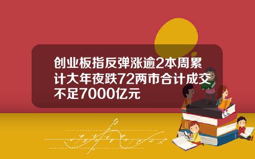 创业板指反弹涨逾2本周累计大年夜跌72两市合计成交不足7000亿元