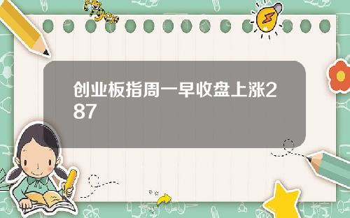 创业板指周一早收盘上涨287
