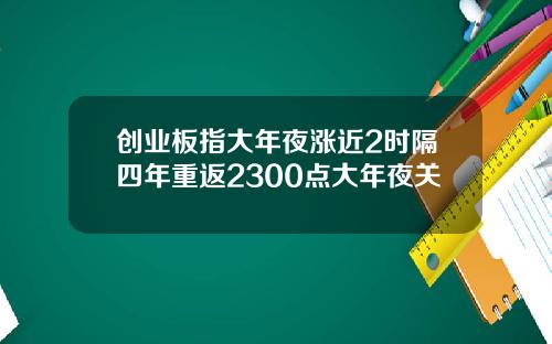 创业板指大年夜涨近2时隔四年重返2300点大年夜关