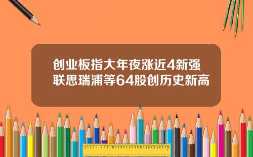 创业板指大年夜涨近4新强联思瑞浦等64股创历史新高