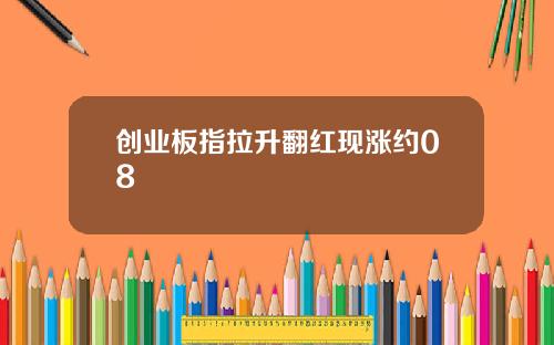 创业板指拉升翻红现涨约08