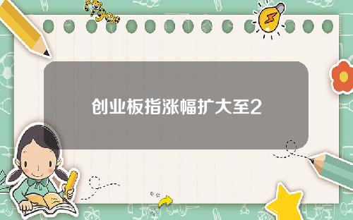 创业板指涨幅扩大至2