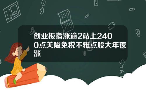 创业板指涨逾2站上2400点关隘免税不雅点股大年夜涨