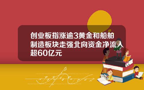 创业板指涨逾3黄金和船舶制造板块走强北向资金净流入超60亿元