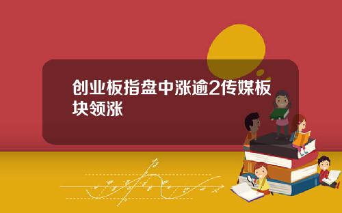 创业板指盘中涨逾2传媒板块领涨