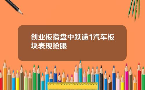 创业板指盘中跌逾1汽车板块表现抢眼