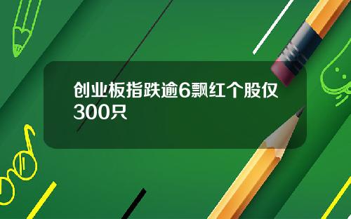 创业板指跌逾6飘红个股仅300只
