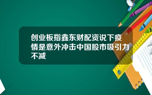 创业板指鑫东财配资说下疫情是意外冲击中国股市吸引力不减